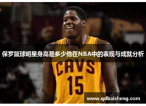 保罗篮球明星身高是多少他在NBA中的表现与成就分析